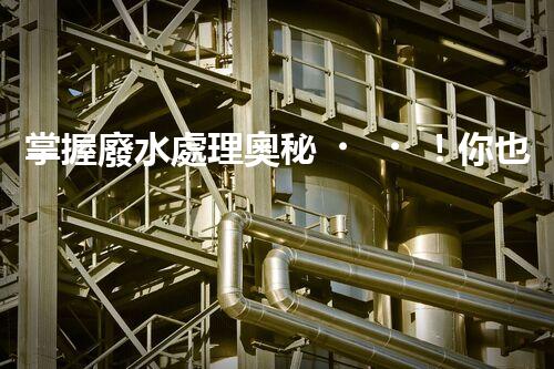 掌握廢水處理奧秘！你也能成為環(huán)保專家？